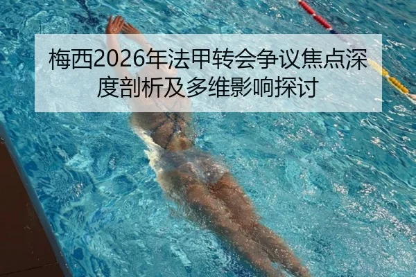 梅西2026年法甲转会争议焦点深度剖析及多维影响探讨